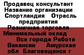 Продавец-консультант › Название организации ­ Спортландия › Отрасль предприятия ­ Розничная торговля › Минимальный оклад ­ 18 000 - Все города Работа » Вакансии   . Амурская обл.,Благовещенск г.